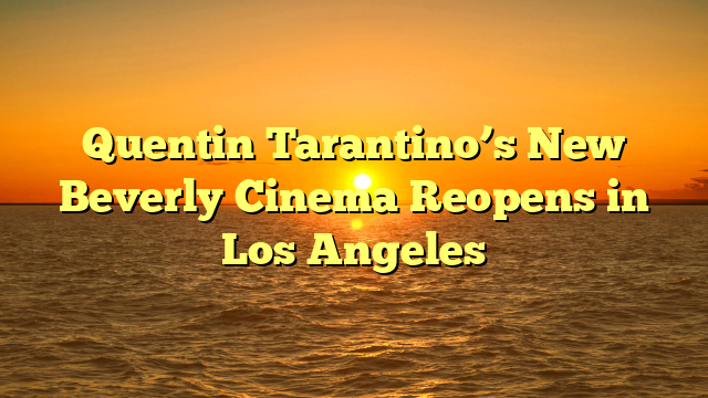 Quentin Tarantino’s New Beverly Cinema Reopens in Los Angeles 